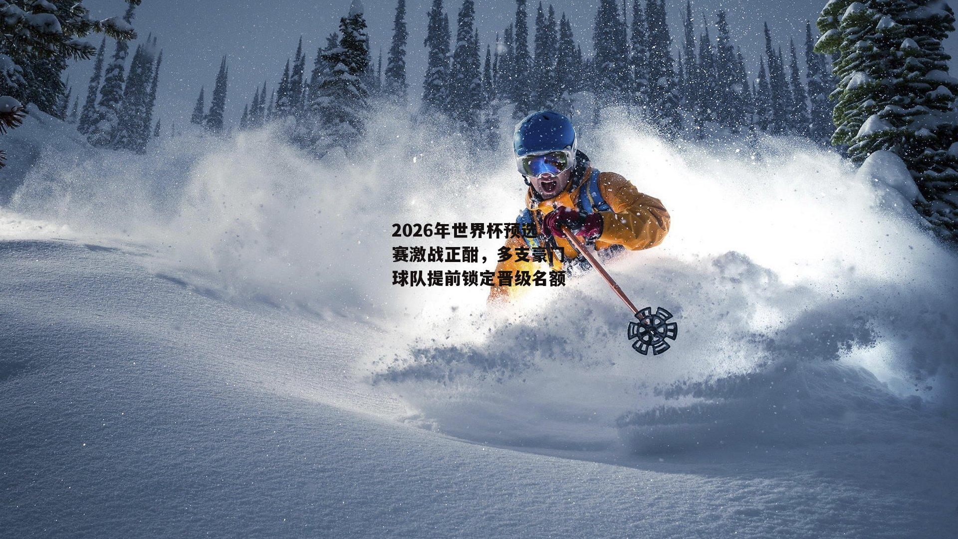 2026年世界杯预选赛激战正酣,多支豪门球队提前锁定晋级名额