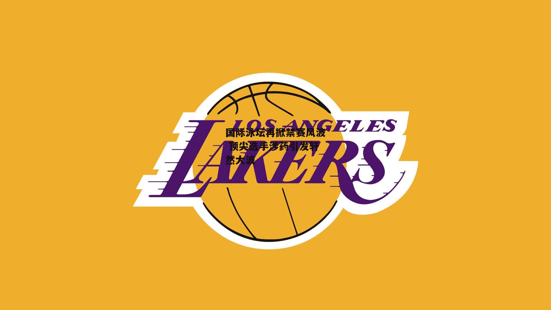 国际泳坛再掀禁赛风波 顶尖选手涉药引发轩然大波