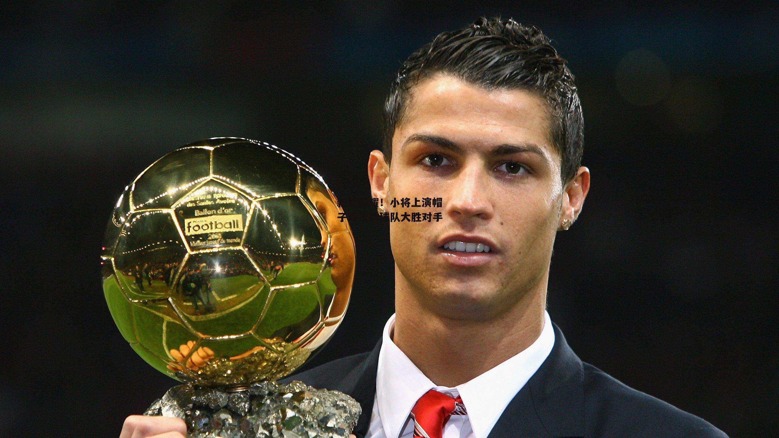 新星闪耀!小将上演帽子戏法助球队大胜对手