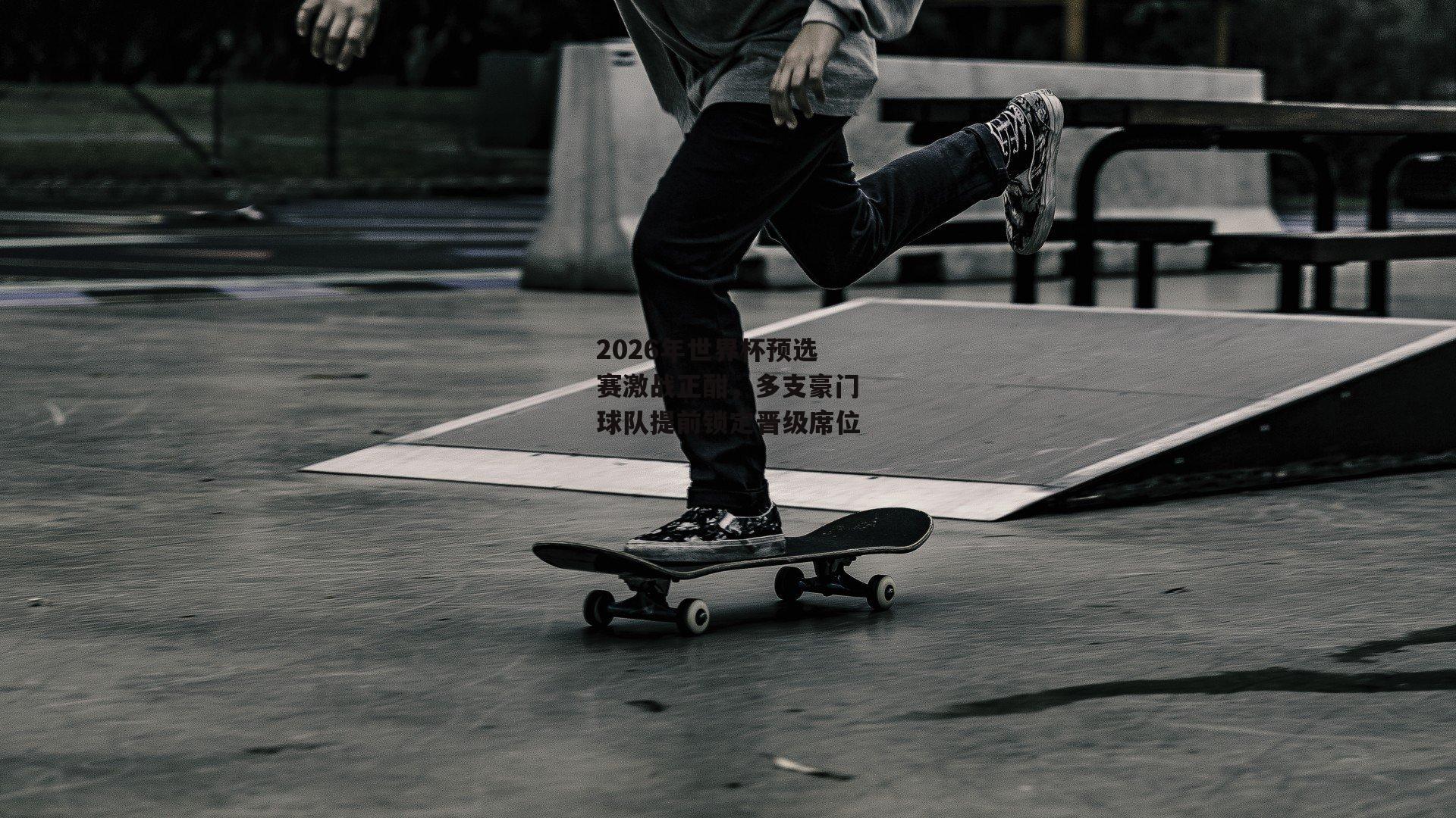 2026年世界杯预选赛激战正酣,多支豪门球队提前锁定晋级席位