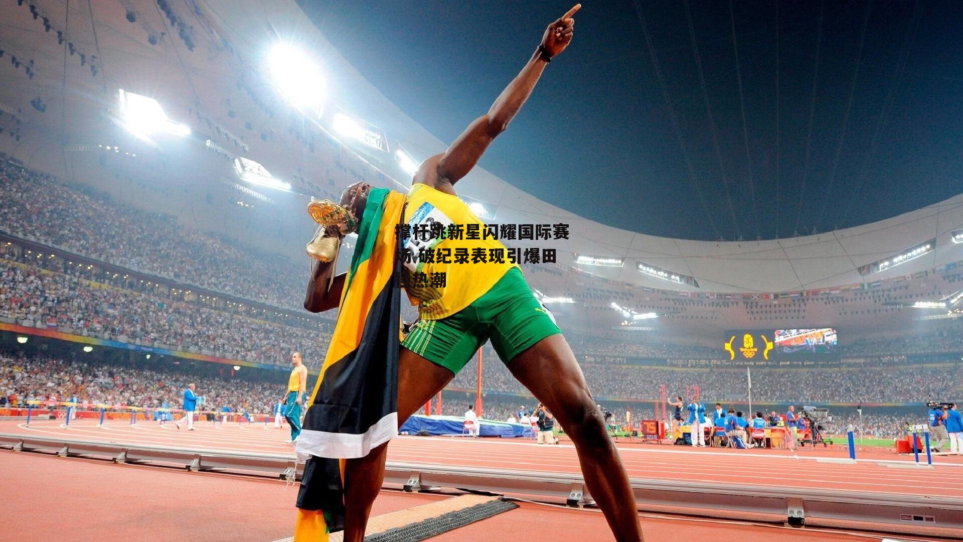 撑杆跳新星闪耀国际赛场 破纪录表现引爆田径热潮