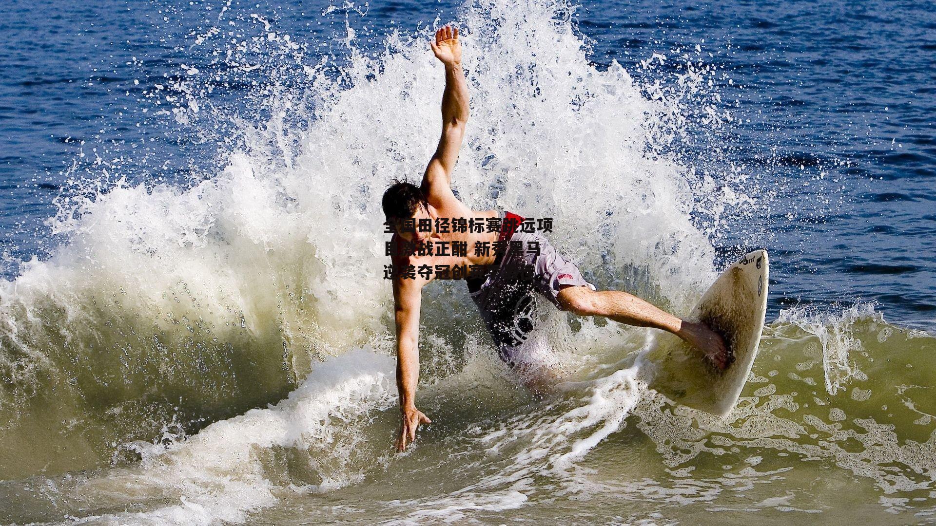 全国田径锦标赛跳远项目激战正酣 新秀黑马逆袭夺冠创赛季最佳