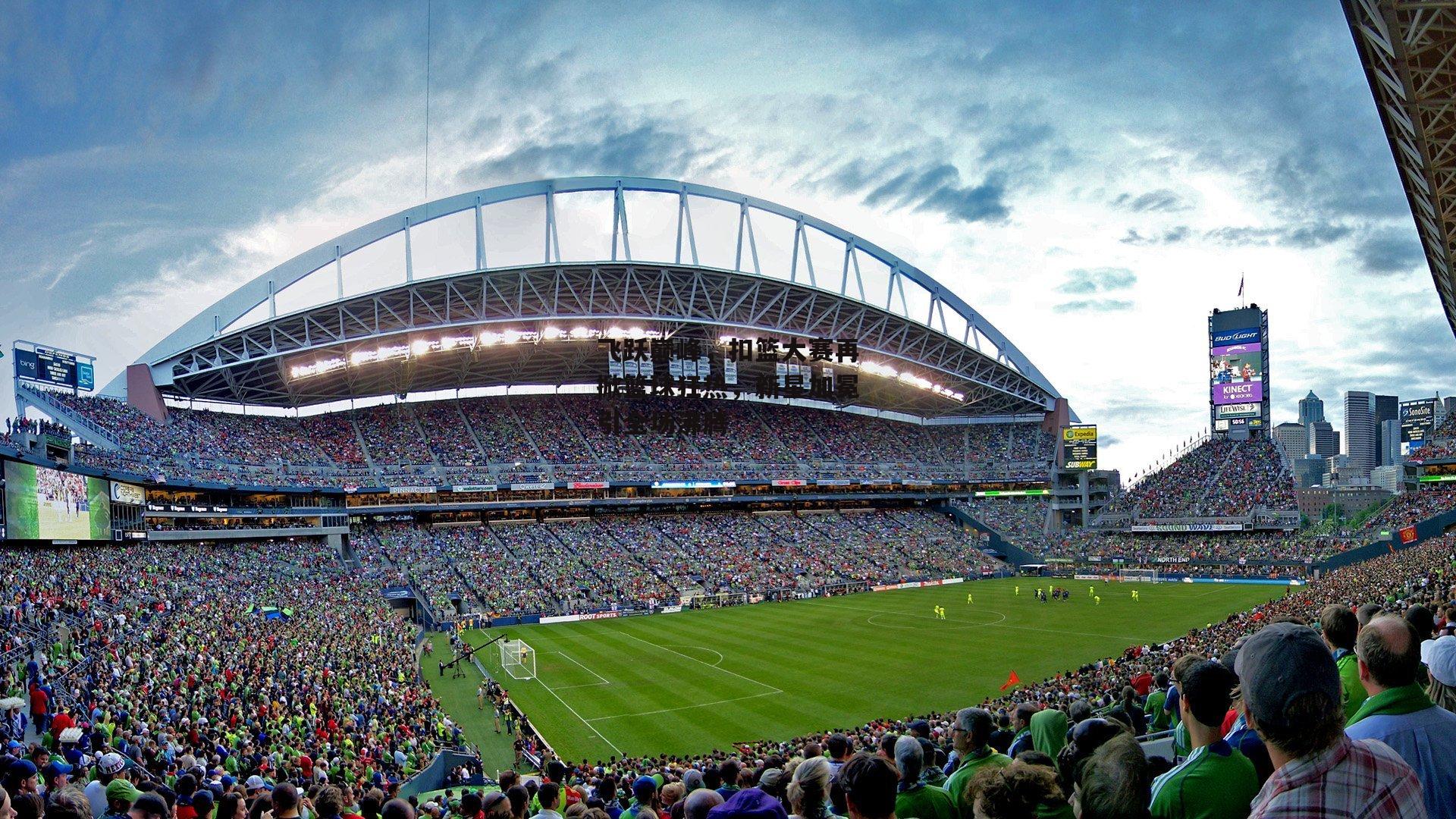 飞跃巅峰，扣篮大赛再掀篮球狂热，新星加冕引全场沸腾